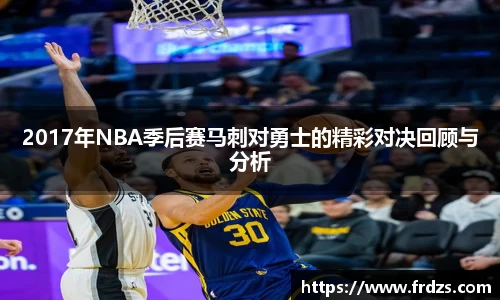 2017年NBA季后赛马刺对勇士的精彩对决回顾与分析