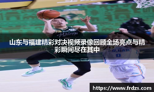山东与福建精彩对决视频录像回顾全场亮点与精彩瞬间尽在其中