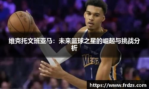 维克托文班亚马：未来篮球之星的崛起与挑战分析