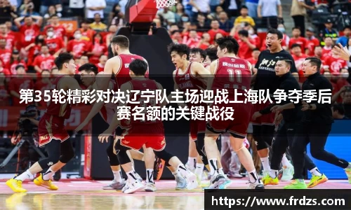 第35轮精彩对决辽宁队主场迎战上海队争夺季后赛名额的关键战役